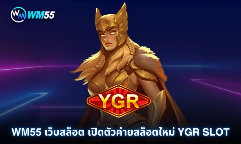 WM55 เว็บสล็อต คนเล่นเยอะที่สุดในไทย เปิดตัวค่ายสล็อตใหม่ YGR SLOT